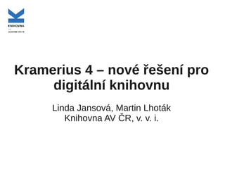 Kramerius 4 – nové řešení pro
     digitální knihovnu
     Linda Jansová, Martin Lhoták
        Knihovna AV ČR, v. v. i.
 
