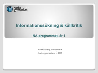Informationssökning & källkritik
NA-programmet, år 1
Maria Åsberg, bibliotekarie
Nacka gymnasium, vt 2015
 