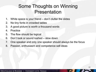 Some Thoughts on Winning PresentationWhite space is your friend – don’t clutter the slidesNo tiny fonts in crowded tablesA good picture is worth a thousand wordsPracticeThe flow should be logical Don’t look or sound rushed – slow downOne speaker and only one speaker should always be the focusPassion, enthusiasm and competence sell ideas12