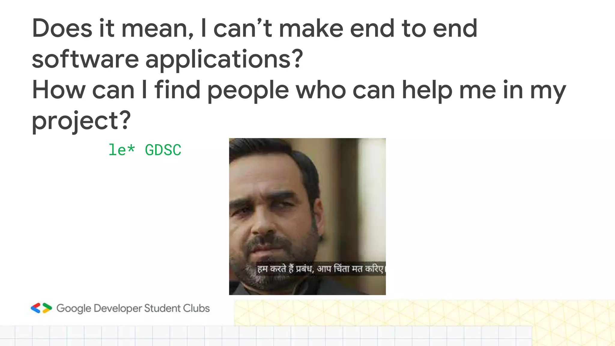 Does it mean, I can’t make end to end
software applications?
How can I find people who can help me in my
project?
le* GDSC
 