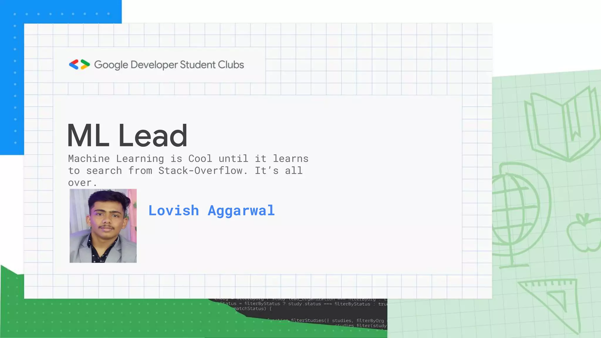 ML Lead
Lovish Aggarwal
Machine Learning is Cool until it learns
to search from Stack-Overflow. It’s all
over.
 
