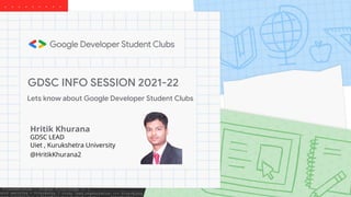 GDSC INFO SESSION 2021-22
Lets know about Google Developer Student Clubs
Hritik Khurana
GDSC LEAD
Uiet , Kurukshetra University
@HritikKhurana2
 