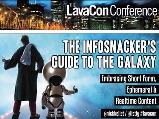 The Infosnacker's 
Guide to the Galaxy 
Embracing Short Form, 
Ephemeral & 
Realtime Content 
@nickkellet / @listly #lavacon 
 