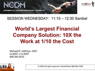 World’s Largest Financial Company Solution: 10X the Work at 1/10 the Cost © 2008 All rights reserved. ClientXClient 888.892.7939 SESSION WEDNESDAY:  11:15 – 12:30 Sanibel Michael R. Hoffman, CEO CLIENT x CLIENT 908.350.3012 