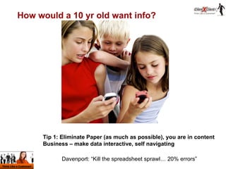 How would a 10 yr old want info? Tip 1: Eliminate Paper (as much as possible), you are in content Business – make data int...