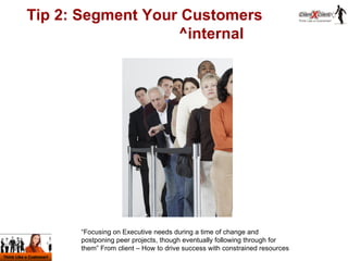Tip 2: Segment Your Customers   ^internal   “ Focusing on Executive needs during a time of change and postponing peer proj...