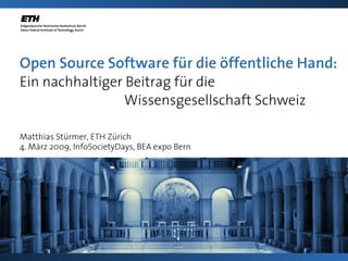 Open Source Software für die öffentliche Hand:
Ein nachhaltiger Beitrag für die
                 Wissensgesellschaft Schweiz

Matthias Stürmer, ETH Zürich
4. März 2009, InfoSocietyDays, BEA expo Bern
 