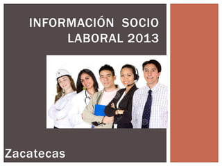 INFORMACIÓN SOCIO
LABORAL 2013

Zacatecas

 