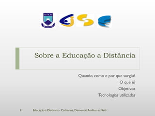 Sobre a Educação a Distância

                                        Quando, como e por que surgiu?
                                                              O que é?
                                                             Objetivos
                                                  Tecnologias utilizadas


11   Educação à Distância - Catharine, Demontiê, Amilton e Natã
 