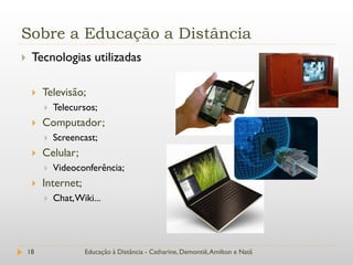 Sobre a Educação a Distância
    Tecnologias utilizadas

        Televisão;
            Telecursos;
        Computador;
            Screencast;
        Celular;
            Videoconferência;
        Internet;
            Chat, Wiki...




    18               Educação à Distância - Catharine, Demontiê, Amilton e Natã
 
