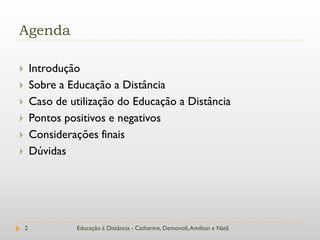 Agenda

       Introdução
       Sobre a Educação a Distância
       Caso de utilização do Educação a Distância
       Pontos positivos e negativos
       Considerações finais
       Dúvidas




    2            Educação à Distância - Catharine, Demontiê, Amilton e Natã
 