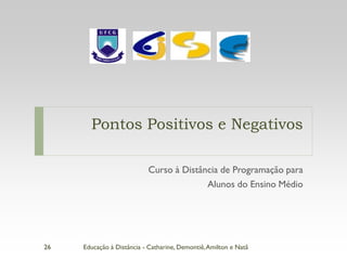 Pontos Positivos e Negativos

                           Curso à Distância de Programação para
                                         Alunos do Ensino Médio




26   Educação à Distância - Catharine, Demontiê, Amilton e Natã
 
