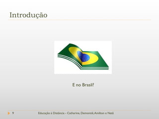 Introdução




                                 E no Brasil?




9      Educação à Distância - Catharine, Demontiê, Amilton e Natã
 