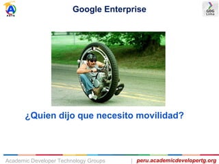 Google Enterprise
peru.academicdevelopertg.orgAcademic Developer Technology Groups |
¿Quien dijo que necesito movilidad?
 