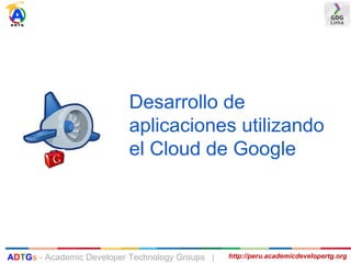 Desarrollo de
aplicaciones utilizando
el Cloud de Google
http://peru.academicdevelopertg.orgADTGs - Academic Developer Technology Groups |
 