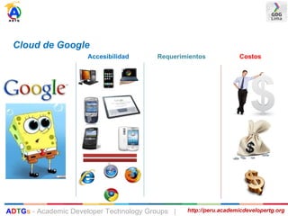 Cloud de Google
Accesibilidad Requerimientos Costos
http://peru.academicdevelopertg.orgADTGs - Academic Developer Technology Groups |
 