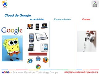 Cloud de Google
Accesibilidad Requerimientos Costos
http://peru.academicdevelopertg.orgADTGs - Academic Developer Technology Groups |
 