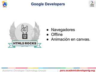 Google Developers
peru.academicdevelopertg.orgAcademic Developer Technology Groups |
● Navegadores
● Offline
● Animación en canvas.
 