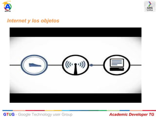 Internet y los objetos
Academic Developer TGGTUG - Google Technology user Group
 