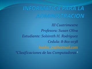 III Cuatrimestre
Profesora: Susan Oliva
Estudiante: Solsireth H. Rodríguez
Cedula: 8-801-1038
haidee_j7@hotmail.com
*Clasificaciones de las Computadoras*
 