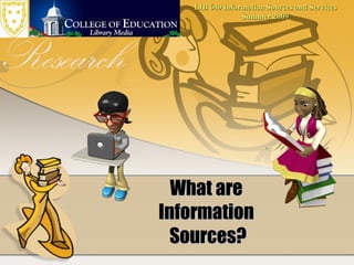 LIB 640 Information Sources and Services
                 Summer 2009




  What are
Information
  Sources?
 