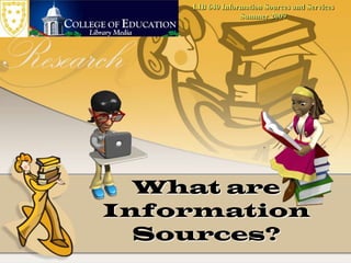 LIB 640 Information Sources and ServicesSummer 2009 What are Information Sources? 