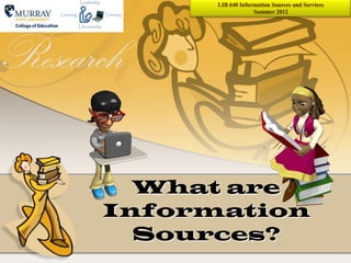 LIB 640 Information Sources and Services
                   Summer 2012




  What are
Information
  Sources?
 