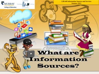 What are
Information
Sources?
LIB 640 Information Sources and Services
Summer 2013
 