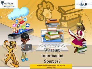 What are
Information
Sources?
LIB 640 Information Sources and Services
Summer 2014
 