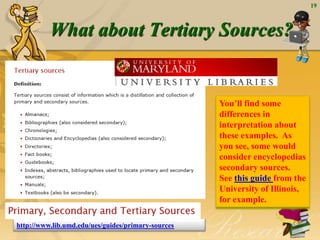 What about Tertiary Sources?
19
You’ll find some
differences in
interpretation about
these examples. As
you see, some would
consider encyclopedias
secondary sources.
See this guide from the
University of Illinois,
for example.
http://www.lib.umd.edu/ues/guides/primary-sources
 