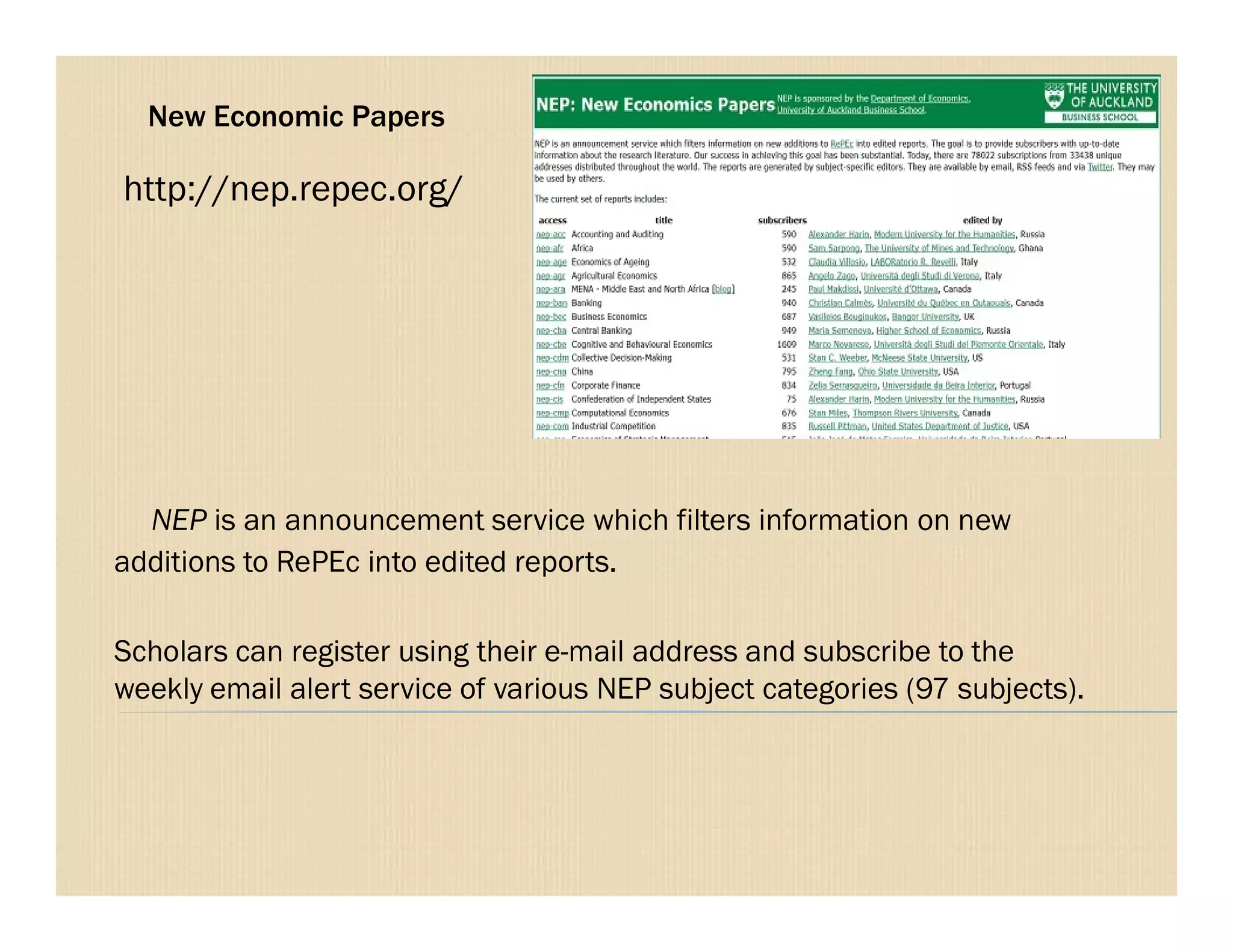 New Economic Papers
http://nep.repec.org/
NEP is an announcement service which filters information on new
additions to RePEc into edited reports.
Scholars can register using their e-mail address and subscribe to the
weekly email alert service of various NEP subject categories (97 subjects).
 