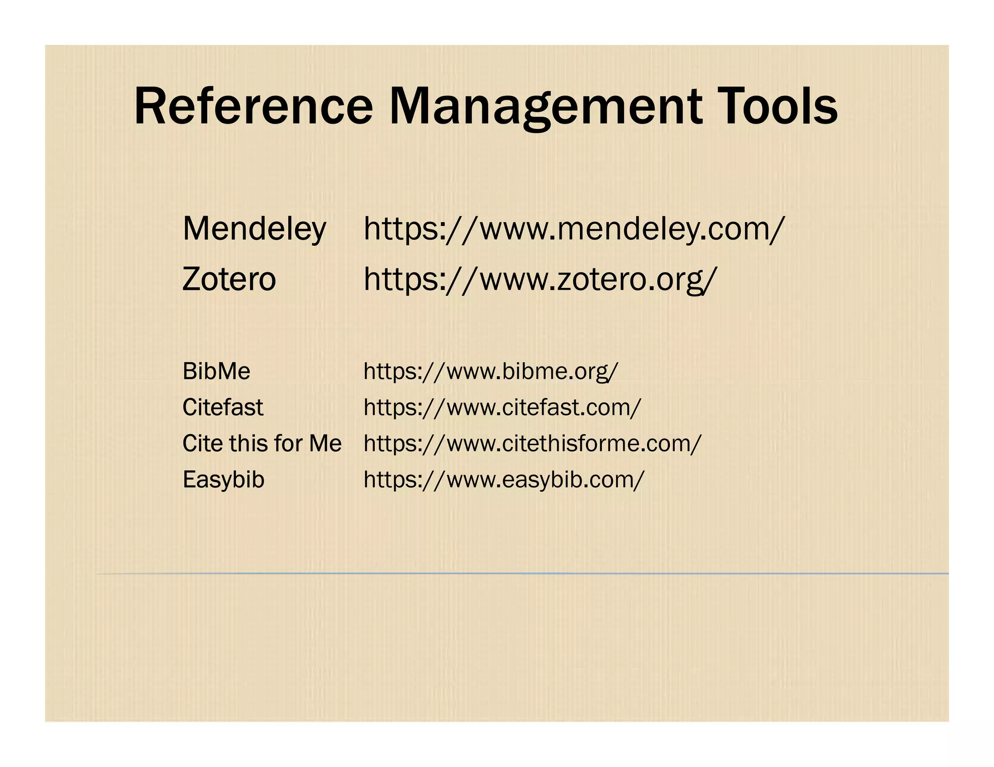 Reference Management Tools
Mendeley https://www.mendeley.com/
Zotero https://www.zotero.org/
BibMe https://www.bibme.org/BibMe https://www.bibme.org/
Citefast https://www.citefast.com/
Cite this for Me https://www.citethisforme.com/
Easybib https://www.easybib.com/
 