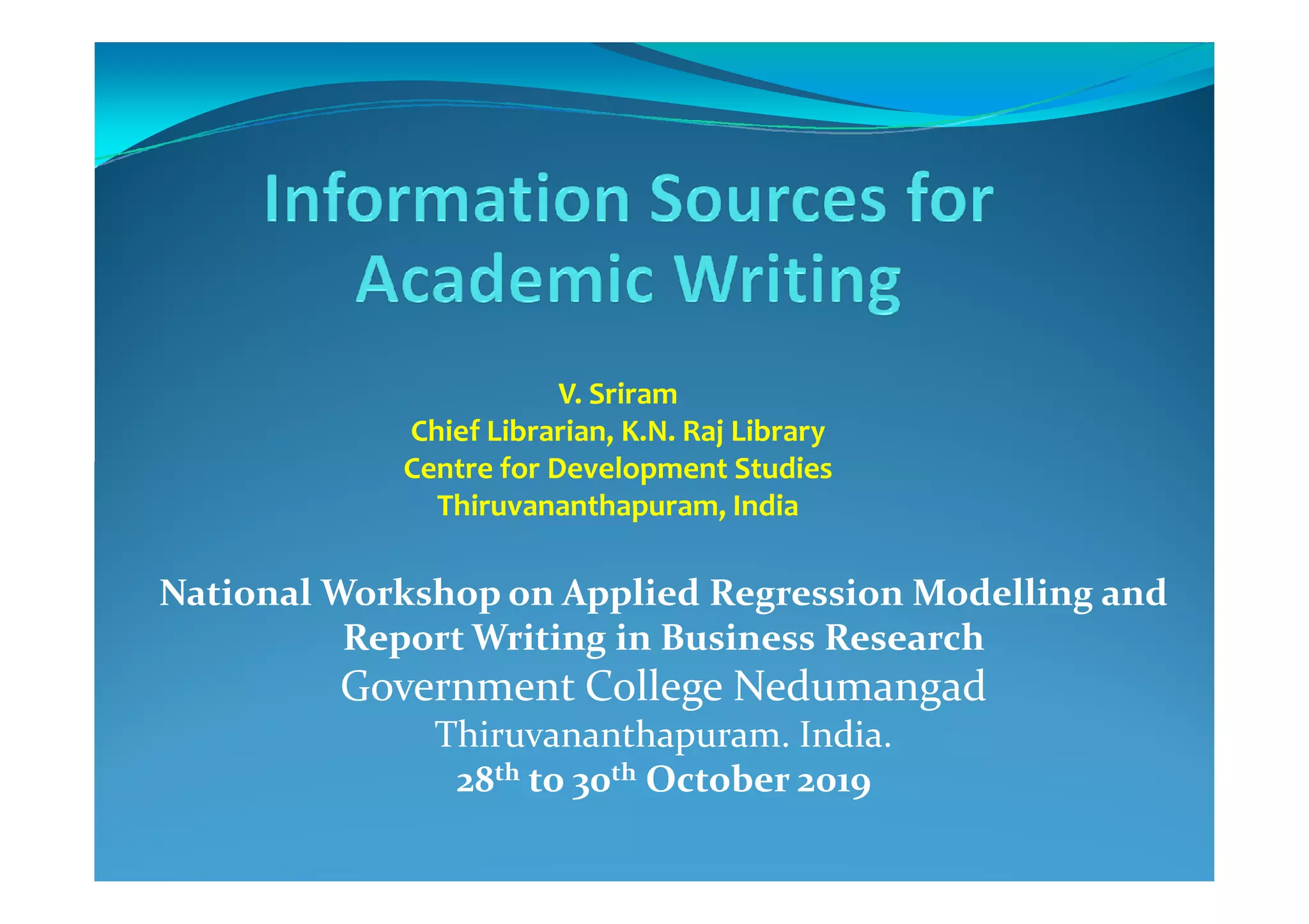 V. Sriram
Chief Librarian, K.N. Raj Library
Centre for Development StudiesCentre for Development Studies
Thiruvananthapuram, India
National Workshop on Applied Regression Modelling and
Report Writing in Business Research
Government College Nedumangad
Thiruvananthapuram. India.
28th to 30th October 2019
 