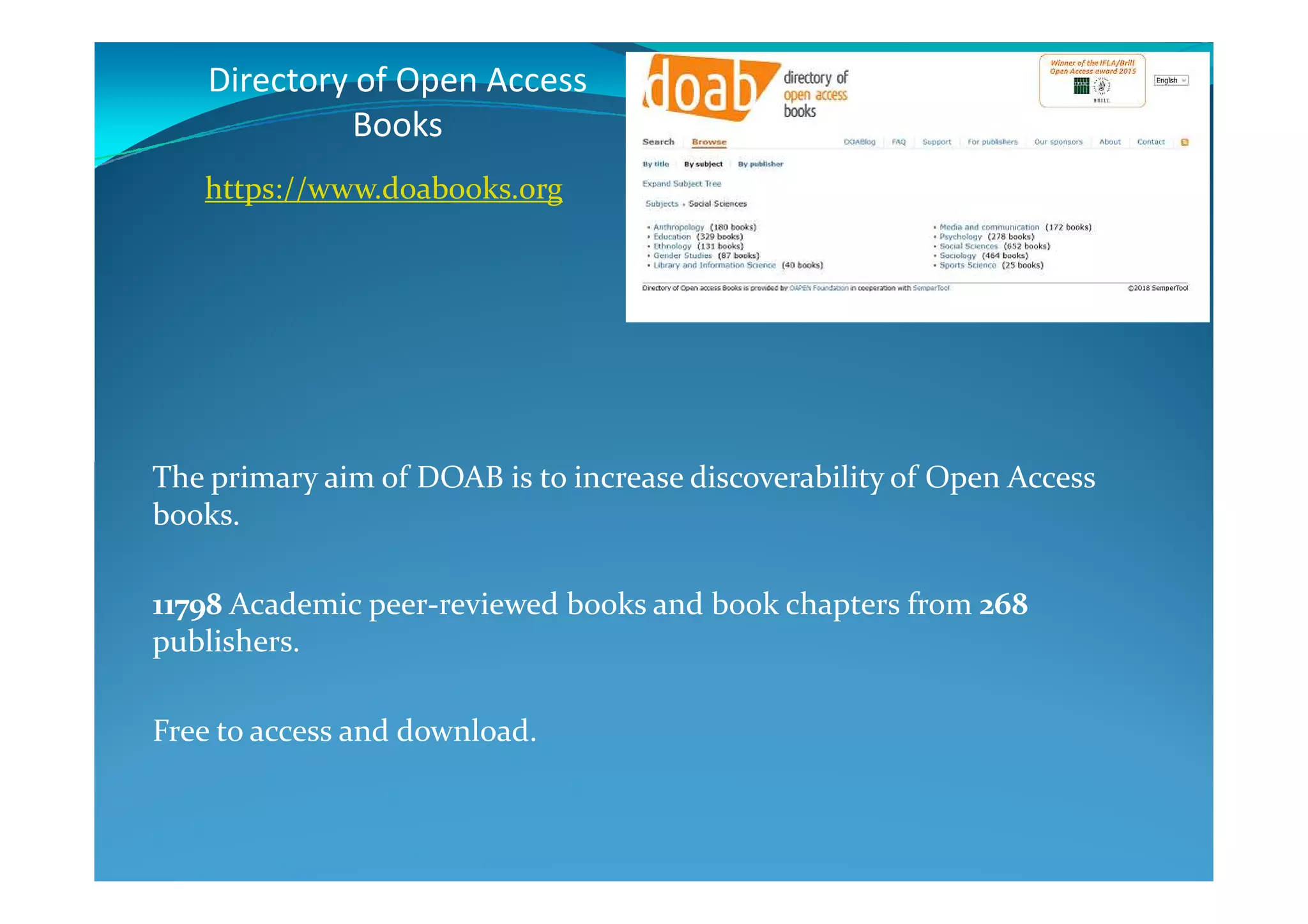 Directory of Open Access
Books
The primary aim of DOAB is to increase discoverability of Open Access
https://www.doabooks.org
The primary aim of DOAB is to increase discoverability of Open Access
books.
11798 Academic peer-reviewed books and book chapters from 268
publishers.
Free to access and download.
 