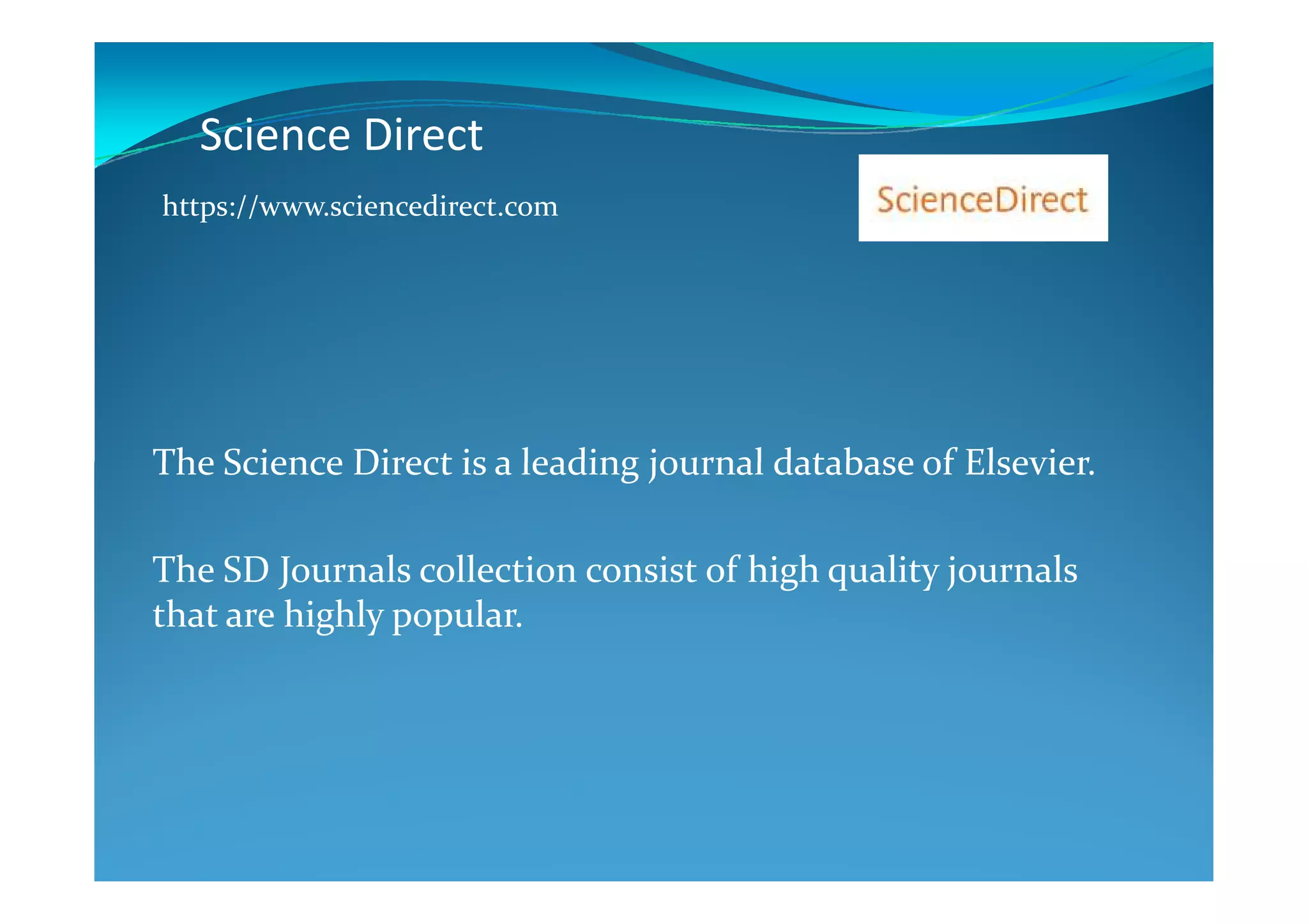 Science Direct
The Science Direct is a leading journal database of Elsevier.
https://www.sciencedirect.com
The Science Direct is a leading journal database of Elsevier.
The SD Journals collection consist of high quality journals
that are highly popular.
 
