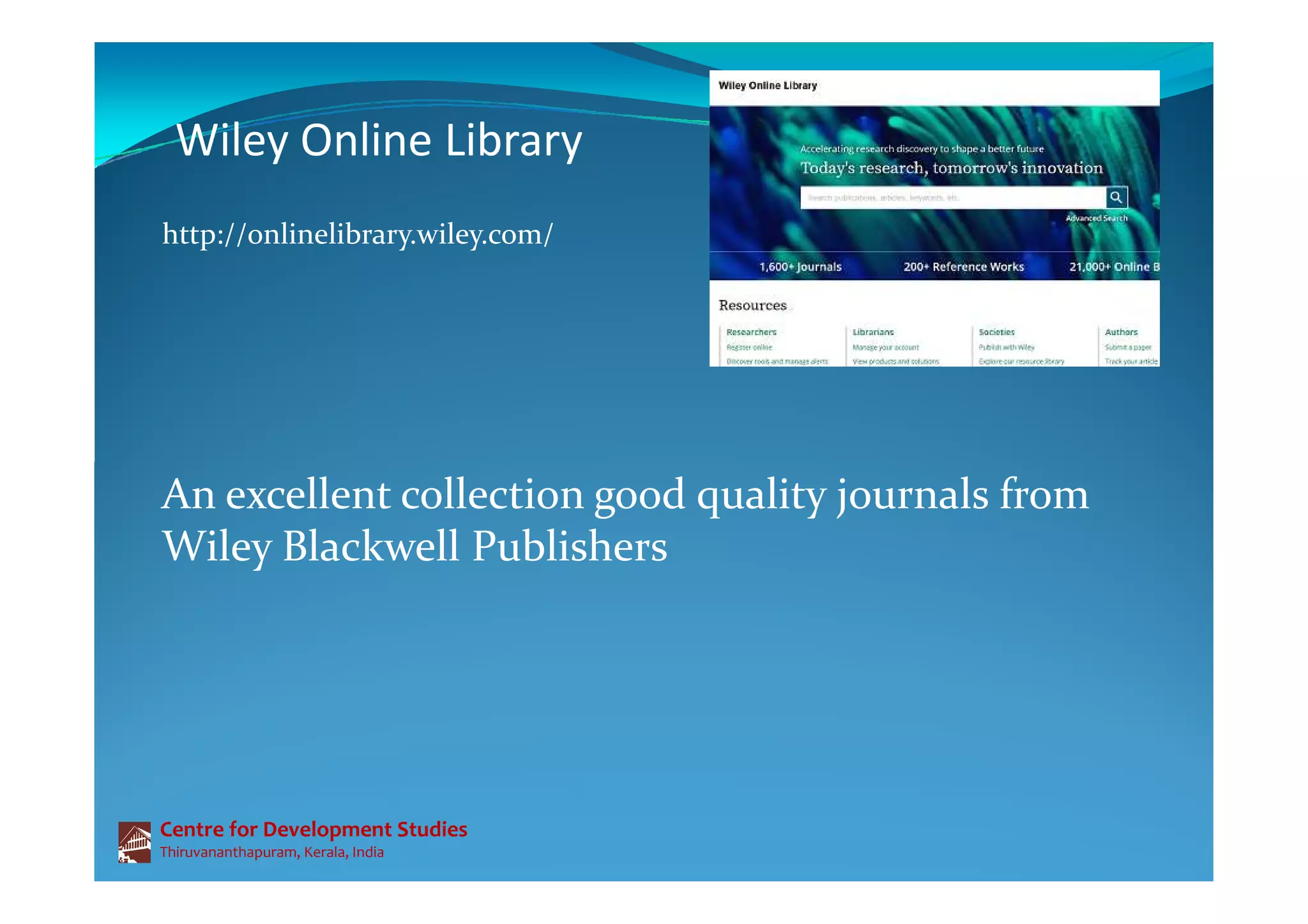 Wiley Online Library
http://onlinelibrary.wiley.com/
Centre for Development Studies
Thiruvananthapuram, Kerala, India
An excellent collection good quality journals from
Wiley Blackwell Publishers
 