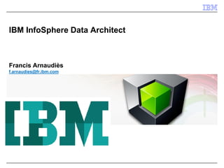 IBM InfoSphere Data Architect
Francis Arnaudiès
f.arnaudies@fr.ibm.com
 
