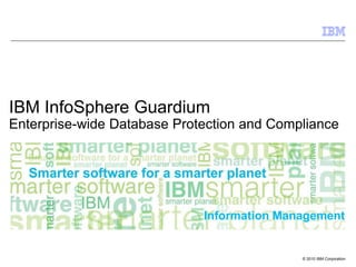 IBM InfoSphere Guardium
Enterprise-wide Database Protection and Compliance




                             Information Management


                                            © 2010 IBM Corporation
 