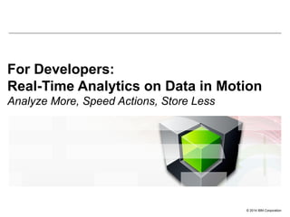 © 2014 IBM Corporation
For Developers:
Real-Time Analytics on Data in Motion
Analyze More, Speed Actions, Store Less
 