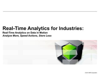 © 2014 IBM Corporation
Real-Time Analytics for Industries:
Real-Time Analytics on Data in Motion
Analyze More, Speed Actions, Store Less
 