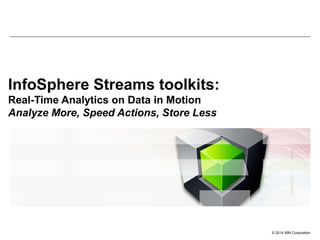 © 2014 IBM Corporation
InfoSphere Streams toolkits:
Real-Time Analytics on Data in Motion
Analyze More, Speed Actions, Store Less
 