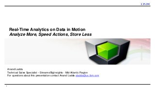 Real-Time Analytics on Data in Motion
Analyze More, Speed Actions, Store Less
1
Anand Ladda
Technical Sales Specialist – Streams/BigInsights - Mid-Atlantic Region
For questions about this presentation contact Anand Ladda aladda@us.ibm.com
 