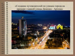 «Создание путеводителей по улицам города на
примере главной улицы Донецка - Артема»
 