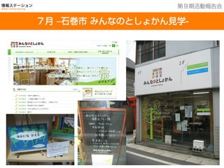 201３年７月２５日現在
７月 ‒石巻市 みんなのとしょかん見学-
第９期活動報告会
 