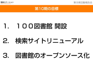 201３年７月２５日現在
第10期の目標
第９期活動報告会
1.  １００図書館 開設
2.  検索サイトリニューアル
3.  図書館のオープンソース化
 