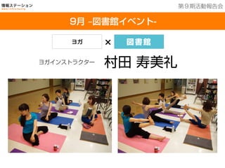 201３年７月２５日現在
9月 ‒図書館イベント-
第９期活動報告会
ヨガインストラクター
村田 寿美礼
ヨガ × 図書館
 