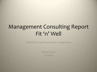 Management Consulting Report
        Fit ‘n’ Well
      InfoMGMT 191 Presentation Assignment


                  Sohaib Khan
                    1173544
 