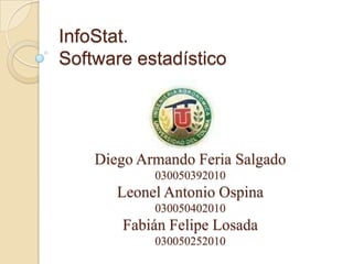 InfoStat.
Software estadístico




    Diego Armando Feria Salgado
            030050392010
       Leonel Antonio Ospina
            030050402010
       Fabián Felipe Losada
            030050252010
 