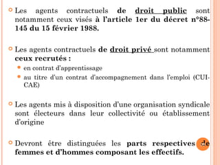  Les agents contractuels de droit public sont
notamment ceux visés à l’article 1er du décret n°88-
145 du 15 février 1988.
 Les agents contractuels de droit privé sont notamment
ceux recrutés :
 en contrat d’apprentissage
 au titre d’un contrat d’accompagnement dans l’emploi (CUI-
CAE)
 Les agents mis à disposition d’une organisation syndicale
sont électeurs dans leur collectivité ou établissement
d’origine
 Devront être distinguées les parts respectives de
femmes et d’hommes composant les effectifs.
35
 
