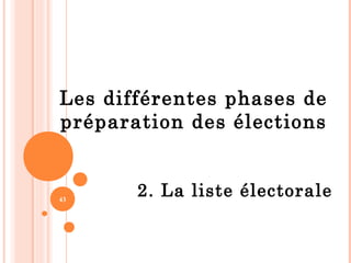 43
Les différentes phases de
préparation des élections
2. La liste électorale
 